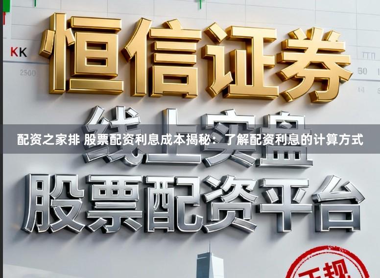 配资之家排 股票配资利息成本揭秘：了解配资利息的计算方式